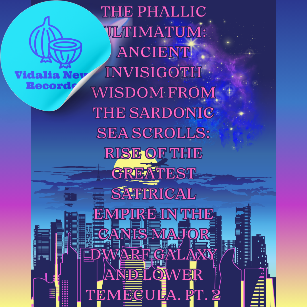 The Phallic Ultimatum: Ancient Invisigoth Wisdom from The Sardonic Sea Scrolls: Rise of the Greatest Satirical Empire in the Canis Major Dwarf Galaxy and Lower Temecula. Pt. 2
