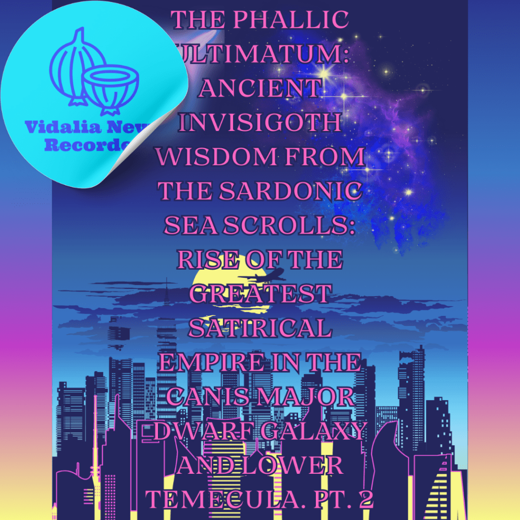 The Phallic Ultimatum: Ancient Invisigoth Wisdom from The Sardonic Sea Scrolls: Rise of the Greatest Satirical Empire in the Canis Major Dwarf Galaxy and Lower Temecula. Pt.&nbsp;2